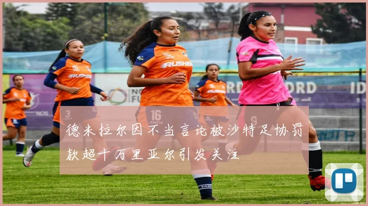 德米拉尔因不当言论被沙特足协罚款超十万里亚尔引发关注
