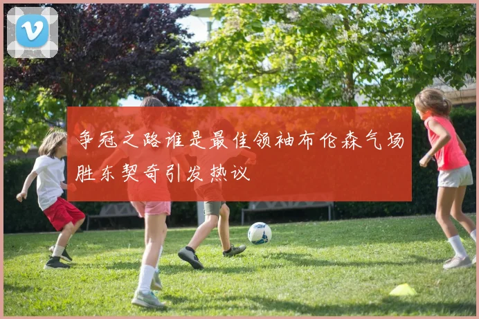 争冠之路谁是最佳领袖布伦森气场胜东契奇引发热议