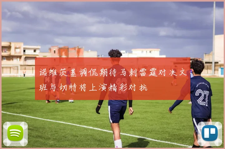 诺维茨基调侃期待马刺雷霆对决文班与切特将上演精彩对抗