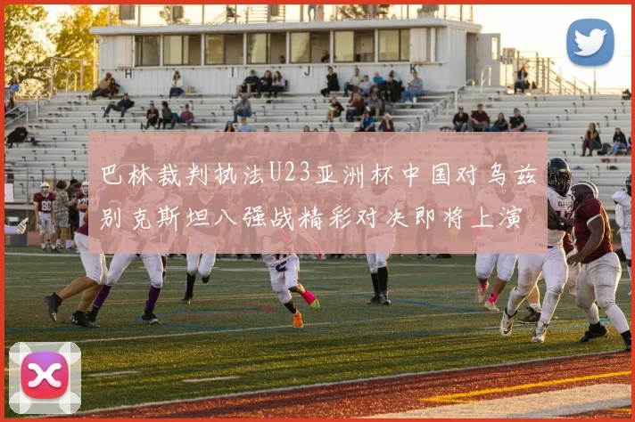 巴林裁判执法U23亚洲杯中国对乌兹别克斯坦八强战精彩对决即将上演