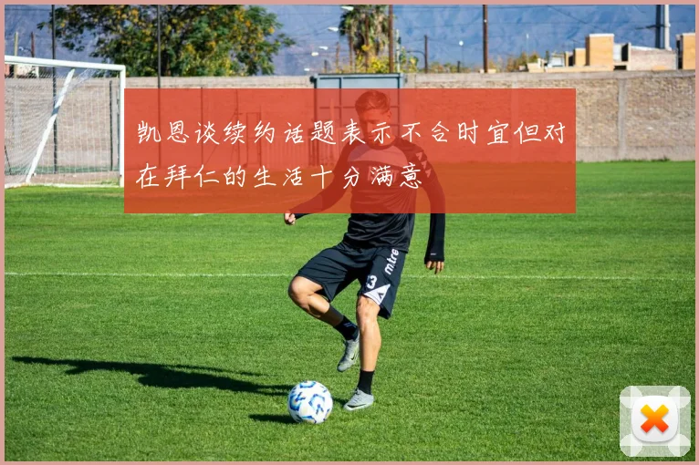 凯恩谈续约话题表示不合时宜但对在拜仁的生活十分满意