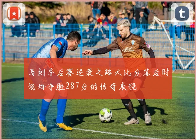 马刺季后赛逆袭之路大比分落后时场均净胜287分的传奇表现
