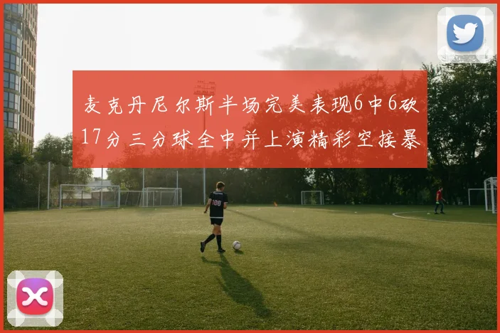 麦克丹尼尔斯半场完美表现6中6砍17分三分球全中并上演精彩空接暴扣