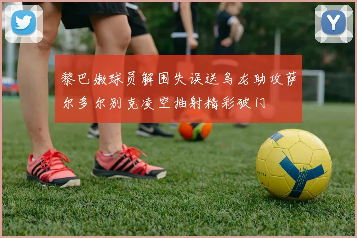 黎巴嫩球员解围失误送乌龙助攻萨尔多尔别克凌空抽射精彩破门