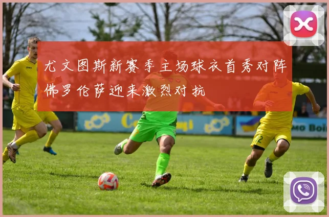 尤文图斯新赛季主场球衣首秀对阵佛罗伦萨迎来激烈对抗