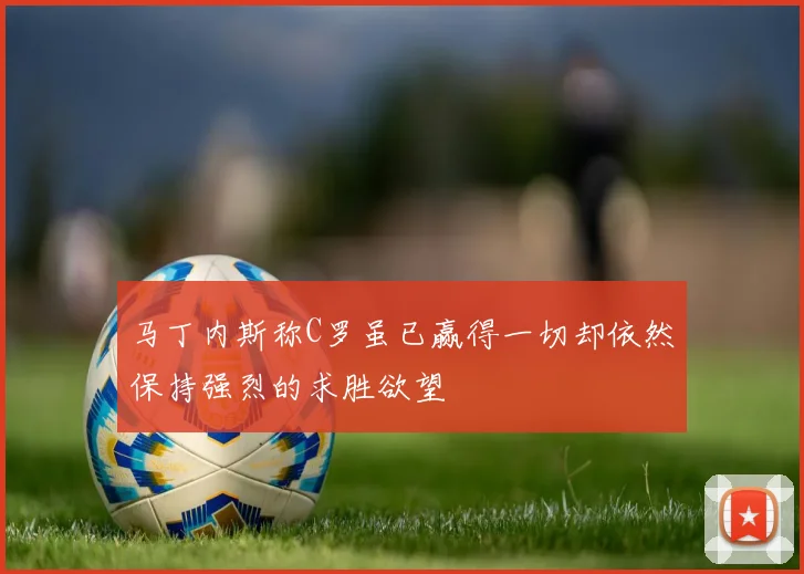 马丁内斯称C罗虽已赢得一切却依然保持强烈的求胜欲望