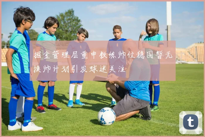 掘金管理层重申教练帅位稳固暂无换帅计划引发球迷关注