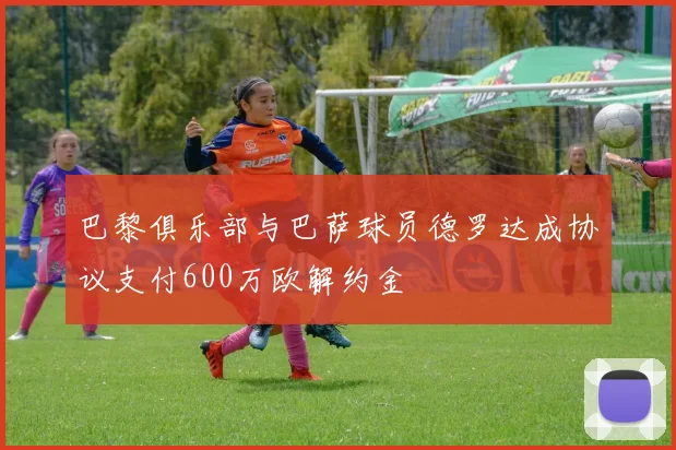 巴黎俱乐部与巴萨球员德罗达成协议支付600万欧解约金