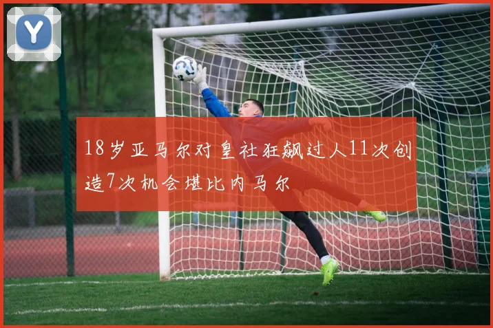 18岁亚马尔对皇社狂飙过人11次创造7次机会堪比内马尔
