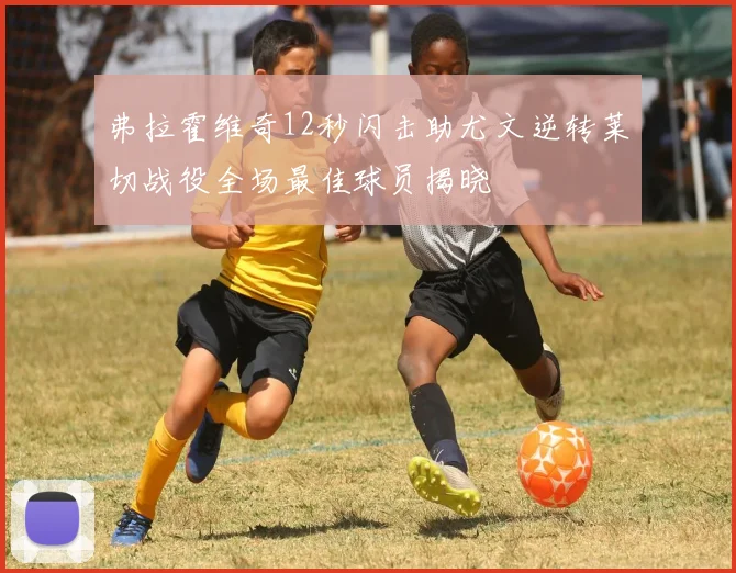 弗拉霍维奇12秒闪击助尤文逆转莱切战役全场最佳球员揭晓