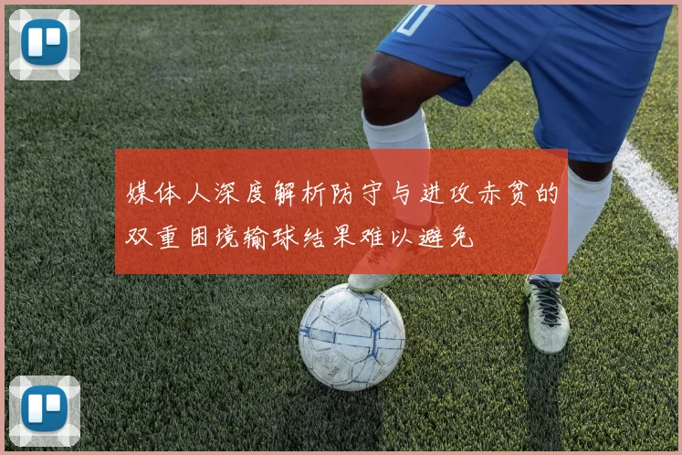 媒体人深度解析防守与进攻赤贫的双重困境输球结果难以避免