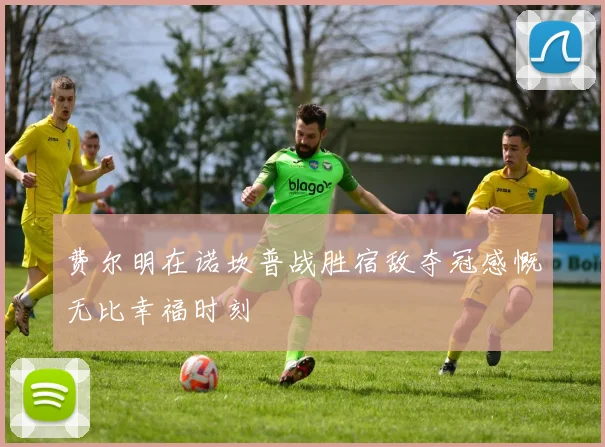 费尔明在诺坎普战胜宿敌夺冠感慨无比幸福时刻