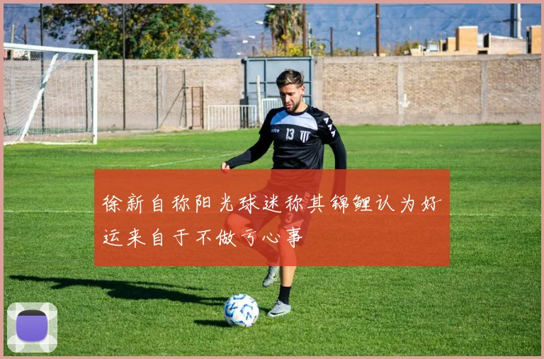 徐新自称阳光球迷称其锦鲤认为好运来自于不做亏心事