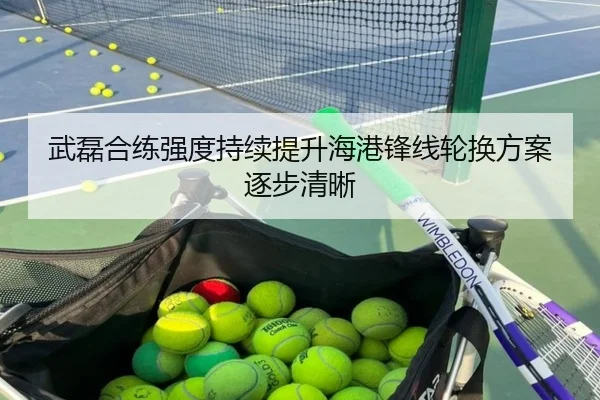 武磊合练强度持续提升海港锋线轮换方案逐步清晰